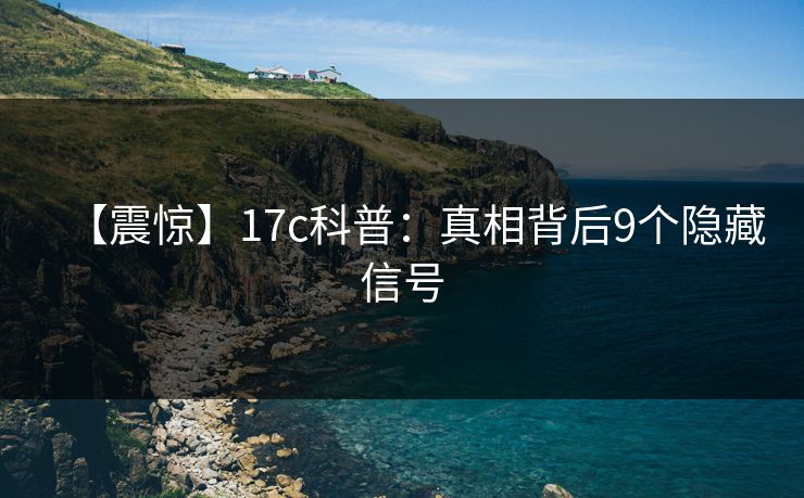 【震惊】17c科普：真相背后9个隐藏信号