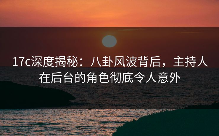 17c深度揭秘：八卦风波背后，主持人在后台的角色彻底令人意外