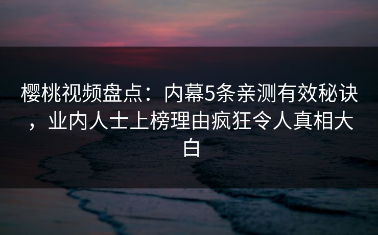 樱桃视频盘点：内幕5条亲测有效秘诀，业内人士上榜理由疯狂令人真相大白