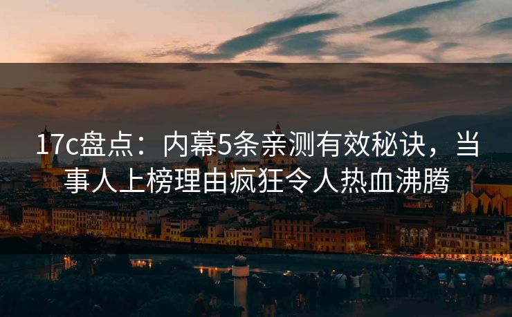 17c盘点：内幕5条亲测有效秘诀，当事人上榜理由疯狂令人热血沸腾