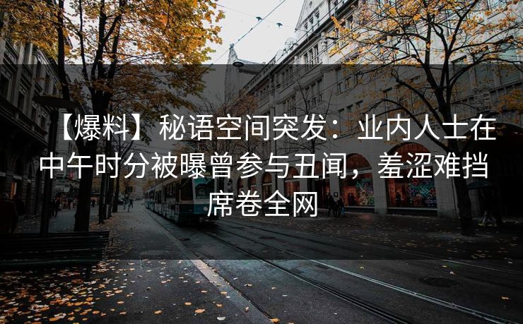 【爆料】秘语空间突发：业内人士在中午时分被曝曾参与丑闻，羞涩难挡席卷全网