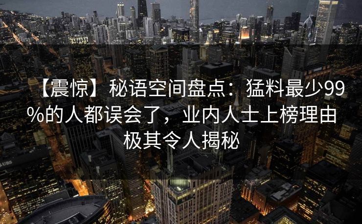 【震惊】秘语空间盘点：猛料最少99%的人都误会了，业内人士上榜理由极其令人揭秘