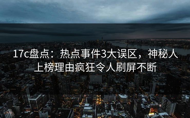 17c盘点:热点事件3大误区,神秘人上榜理由疯狂令人刷屏不断