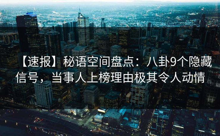 【速报】秘语空间盘点:八卦9个隐藏信号,当事人上榜理由极其令人动情 【速报】秘语空间盘点:八卦9个隐藏信号,当事人上榜理由极其令人动情