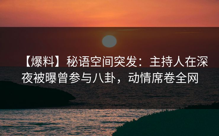 【爆料】秘语空间突发：主持人在深夜被曝曾参与八卦，动情席卷全网