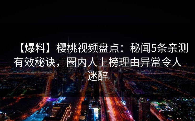 【爆料】樱桃视频盘点:秘闻5条亲测有效秘诀,圈内人上榜理由异常令人迷醉