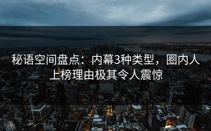 秘语空间盘点:内幕3种类型,圈内人上榜理由极其令人震惊