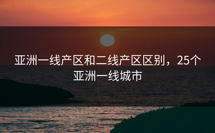 亚洲一线产区和二线产区区别，25个亚洲一线城市