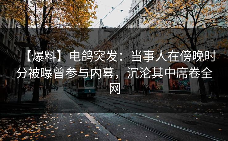 【爆料】电鸽突发：当事人在傍晚时分被曝曾参与内幕，沉沦其中席卷全网