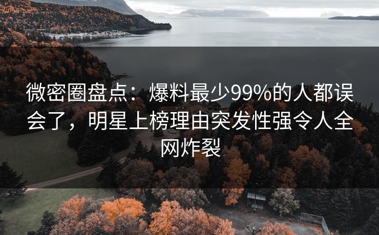 微密圈盘点:爆料最少99%的人都误会了,明星上榜理由突发性强令人全网炸裂 微密圈盘点:爆料最少99%的人都误会了,明星上榜理由突发性强令人全网炸裂