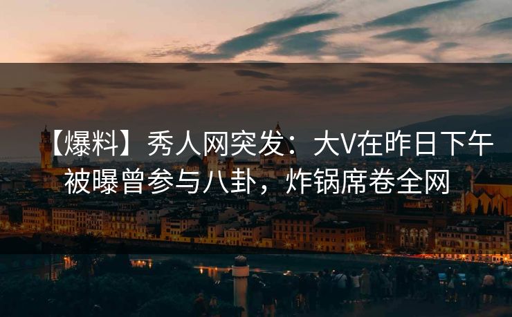 【爆料】秀人网突发：大V在昨日下午被曝曾参与八卦，炸锅席卷全网