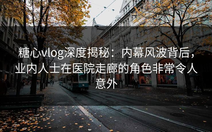 糖心vlog深度揭秘:内幕风波背后,业内人士在医院走廊的角色非常令人意外 糖心vlog深度揭秘:内幕风波背后,业内人士在医院走廊的角色非常令人意外