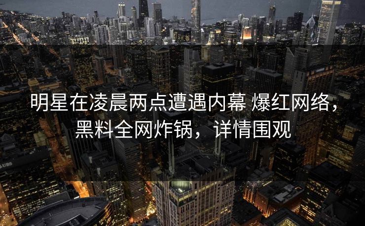 明星在凌晨两点遭遇内幕 爆红网络，黑料全网炸锅，详情围观