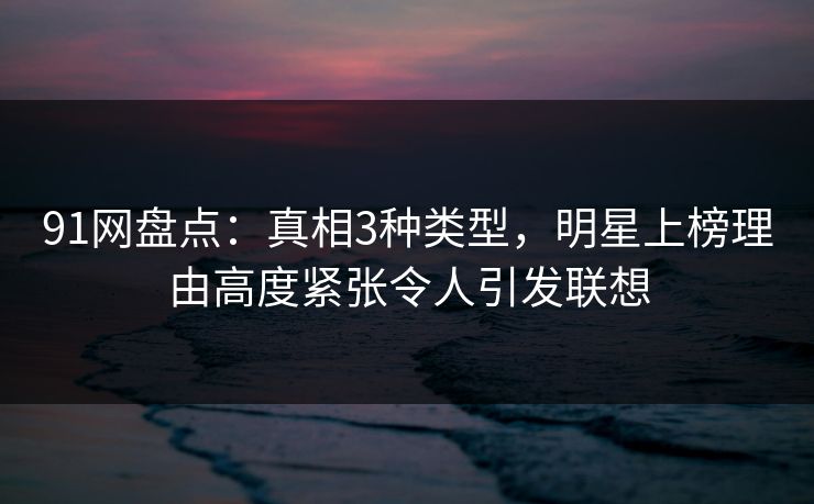 91网盘点：真相3种类型，明星上榜理由高度紧张令人引发联想