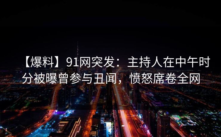 【爆料】91网突发:主持人在中午时分被曝曾参与丑闻,愤怒席卷全网