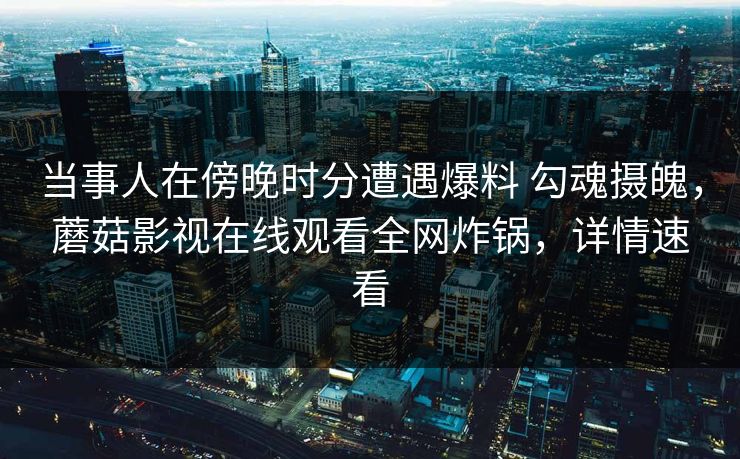 当事人在傍晚时分遭遇爆料 勾魂摄魄，蘑菇影视在线观看全网炸锅，详情速看