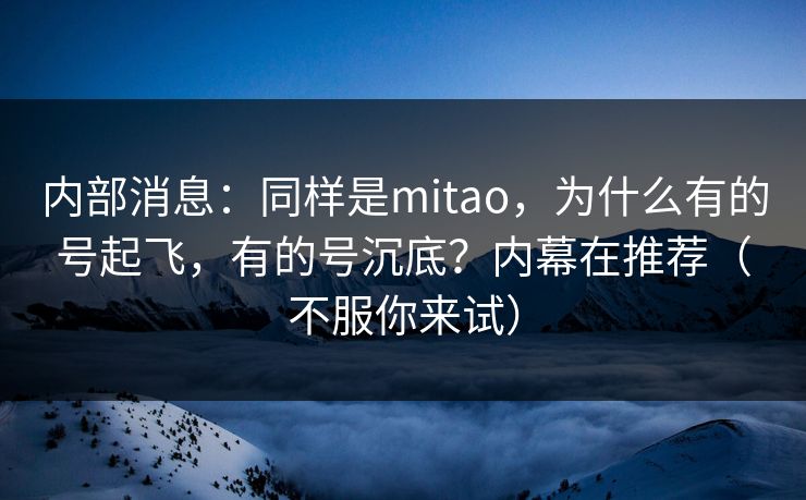 内部消息：同样是mitao，为什么有的号起飞，有的号沉底？内幕在推荐（不服你来试）