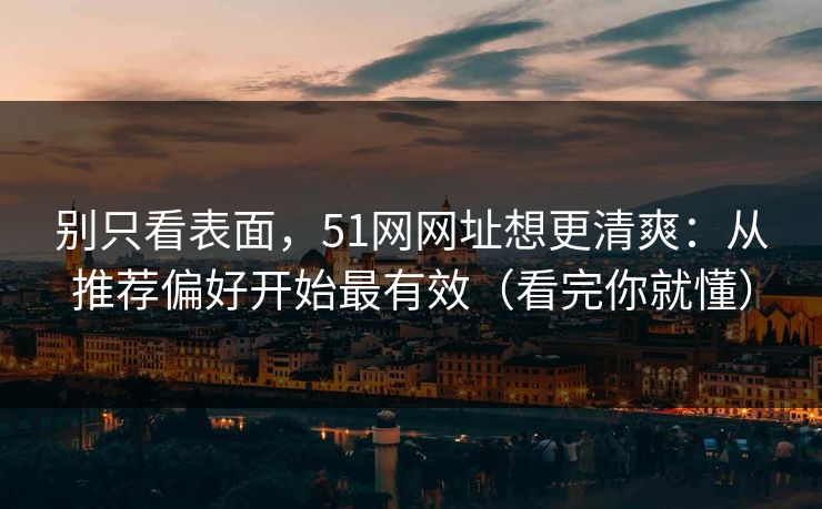 别只看表面,51网网址想更清爽:从推荐偏好开始最有效(看完你就懂) 别只看表面,51网网址想更清爽:从推荐偏好开始最有效(看完你就懂)