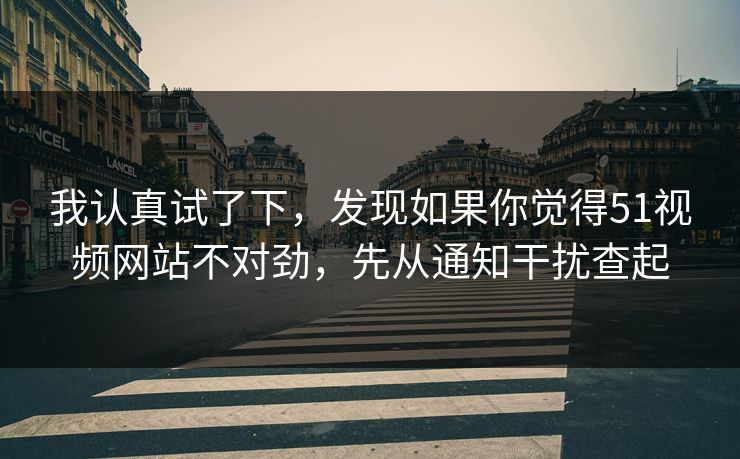 我认真试了下,发现如果你觉得51视频网站不对劲,先从通知干扰查起 我认真试了下,发现如果你觉得51视频网站不对劲,先从通知干扰查起