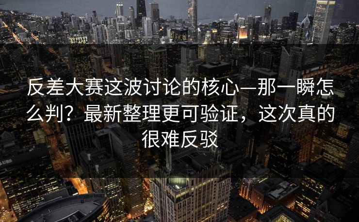 反差大赛这波讨论的核心—那一瞬怎么判?最新整理更可验证,这次真的很难反驳