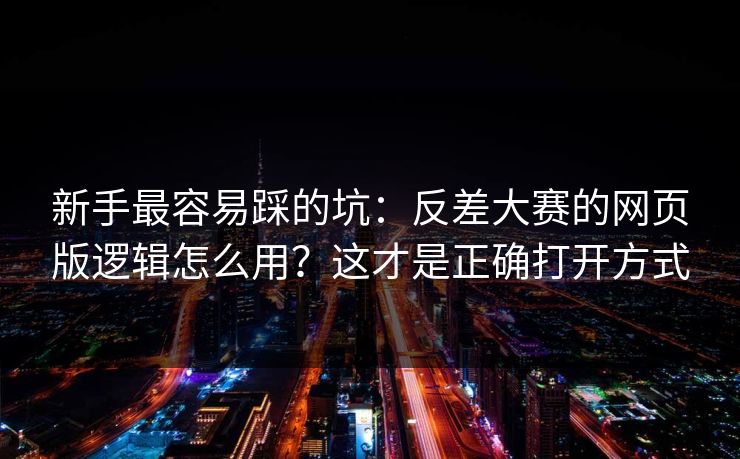 新手最容易踩的坑:反差大赛的网页版逻辑怎么用?这才是正确打开方式
