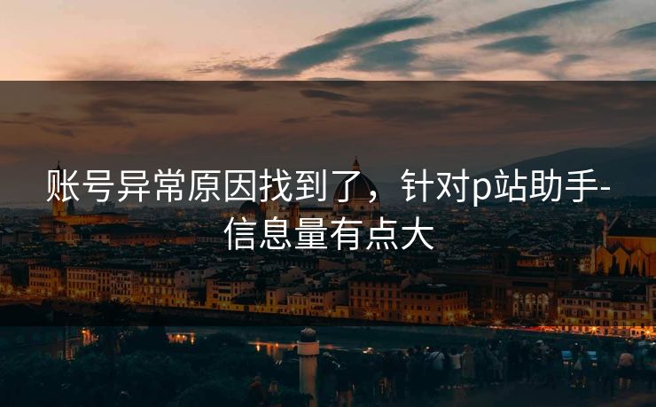 账号异常原因找到了,针对p站助手-信息量有点大