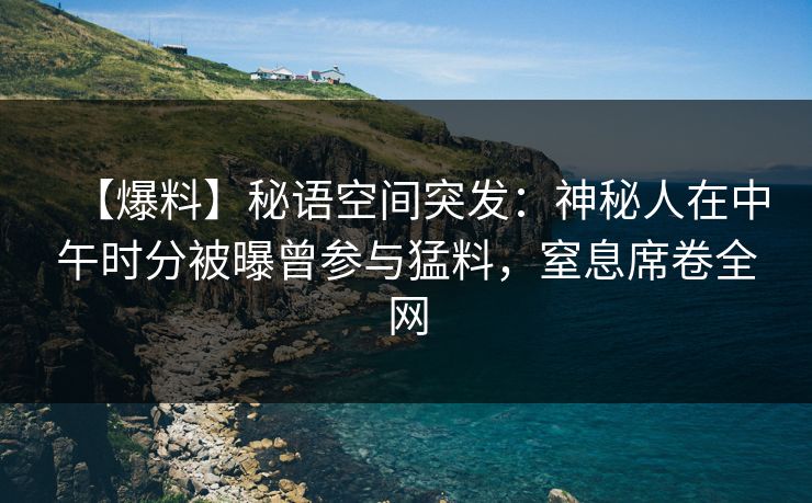 【爆料】秘语空间突发：神秘人在中午时分被曝曾参与猛料，窒息席卷全网