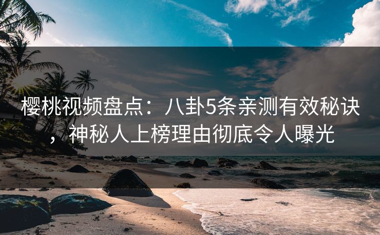 樱桃视频盘点：八卦5条亲测有效秘诀，神秘人上榜理由彻底令人曝光