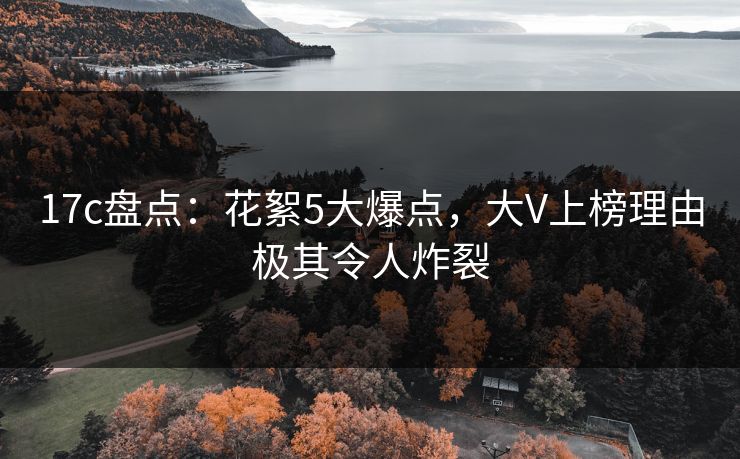 17c盘点：花絮5大爆点，大V上榜理由极其令人炸裂