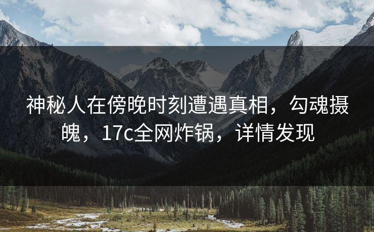 神秘人在傍晚时刻遭遇真相，勾魂摄魄，17c全网炸锅，详情发现