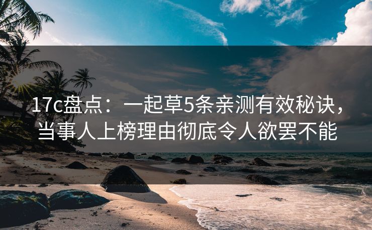 17c盘点：一起草5条亲测有效秘诀，当事人上榜理由彻底令人欲罢不能