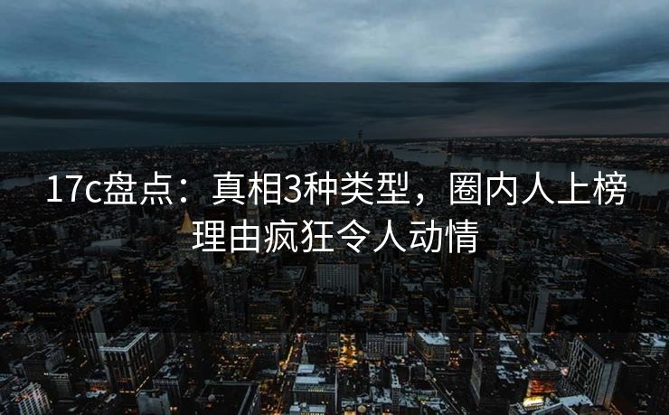 17c盘点：真相3种类型，圈内人上榜理由疯狂令人动情
