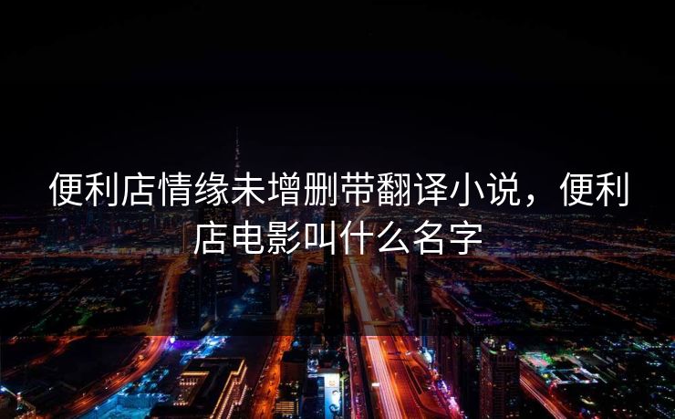 便利店情缘未增删带翻译小说，便利店电影叫什么名字