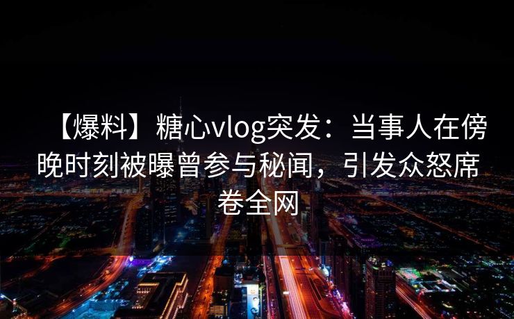 【爆料】糖心vlog突发：当事人在傍晚时刻被曝曾参与秘闻，引发众怒席卷全网