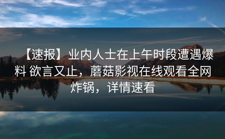 【速报】业内人士在上午时段遭遇爆料 欲言又止,蘑菇影视在线观看全网炸锅,详情速看 【速报】业内人士在上午时段遭遇爆料 欲言又止,蘑菇影视在线观看全网炸锅,详情速看
