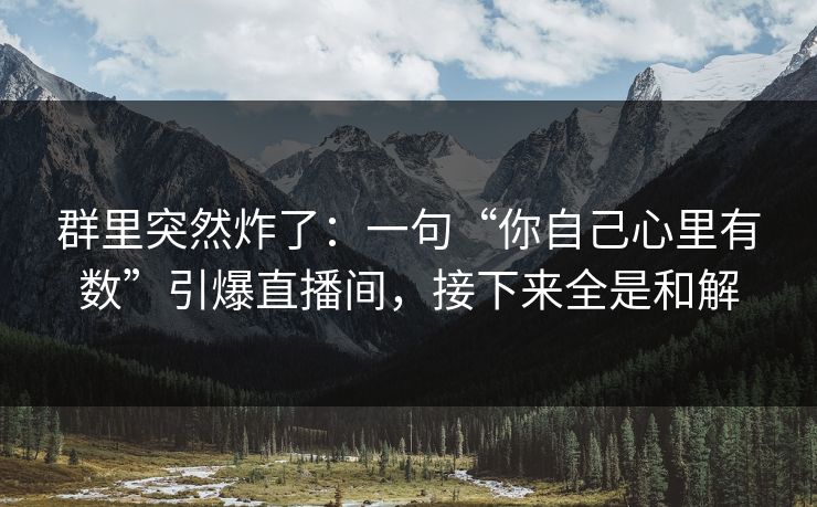群里突然炸了：一句“你自己心里有数”引爆直播间，接下来全是和解