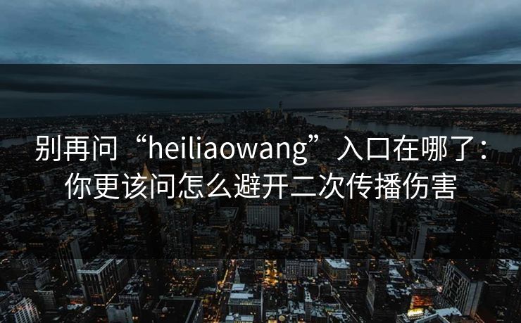 别再问“heiliaowang”入口在哪了:你更该问怎么避开二次传播伤害 别再问“heiliaowang”入口在哪了:你更该问怎么避开二次传播伤害
