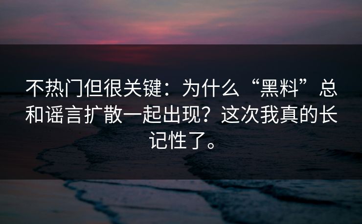不热门但很关键：为什么“黑料”总和谣言扩散一起出现？这次我真的长记性了。