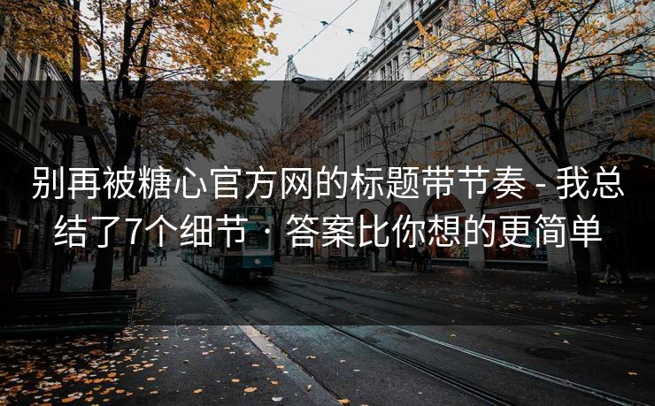 别再被糖心官方网的标题带节奏 - 我总结了7个细节 · 答案比你想的更简单