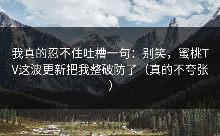 详细阅读:我真的忍不住吐槽一句:别笑,蜜桃TV这波更新把我整破防了(真的不夸张) 我真的忍不住吐槽一句:别笑,蜜桃TV这波更新把我整破防了(真的不夸张)