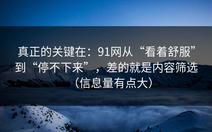 详细阅读:真正的关键在:91网从“看着舒服”到“停不下来”,差的就是内容筛选(信息量有点大) 真正的关键在:91网从“看着舒服”到“停不下来”,差的就是内容筛选(信息量有点大)