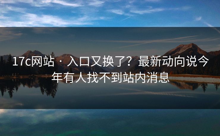 17c网站 · 入口又换了？最新动向说今年有人找不到站内消息