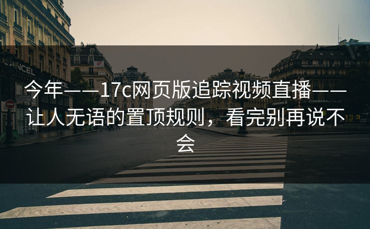 今年——17c网页版追踪视频直播——让人无语的置顶规则，看完别再说不会