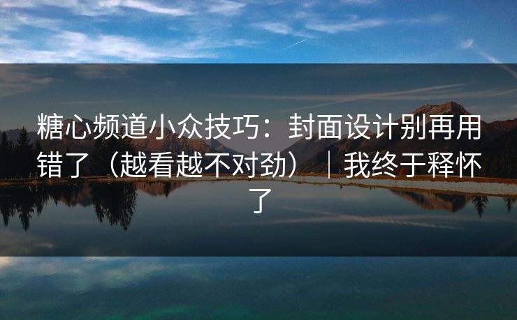 糖心频道小众技巧:封面设计别再用错了(越看越不对劲)|我终于释怀了 糖心频道小众技巧:封面设计别再用错了(越看越不对劲)|我终于释怀了