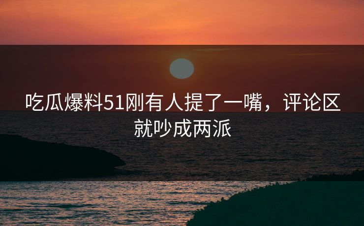 吃瓜爆料51刚有人提了一嘴，评论区就吵成两派